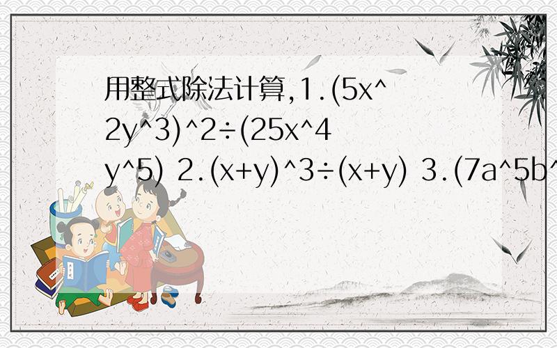用整式除法计算,1.(5x^2y^3)^2÷(25x^4y^5) 2.(x+y)^3÷(x+y) 3.(7a^5b^3c^5)÷(14a^2b^3c) 4.(8a^4b^3c)÷(2a^2b^3)·(-2/3a^3bc^2) 5.(3x^2y)·(-15xy^3)÷(-9x^4y^2)用整式除法计算,