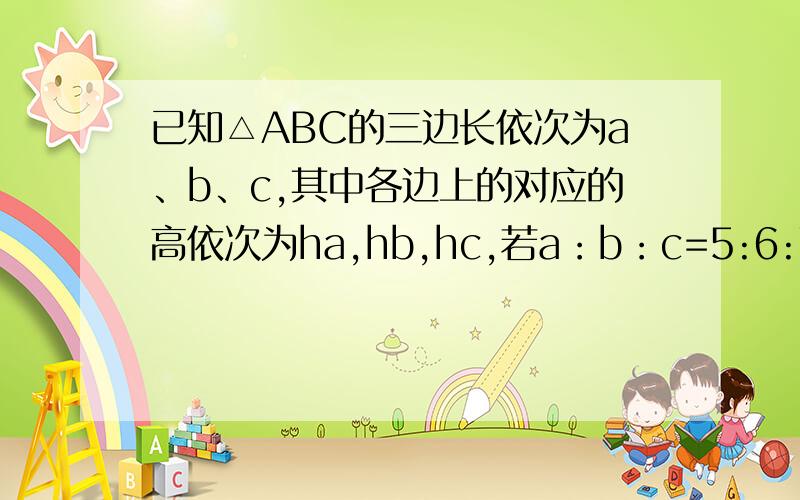 已知△ABC的三边长依次为a、b、c,其中各边上的对应的高依次为ha,hb,hc,若a：b：c=5:6:7,求ha：hb：hc的值如题,