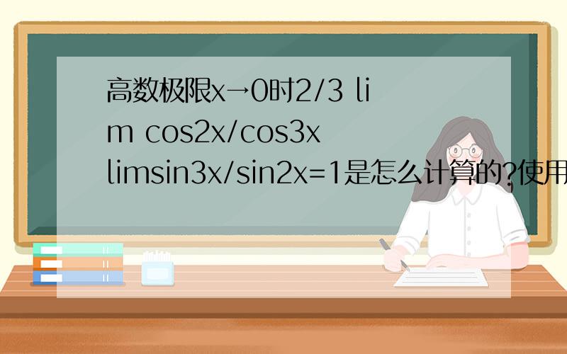 高数极限x→0时2/3 lim cos2x/cos3x limsin3x/sin2x=1是怎么计算的?使用洛比达法则。原题目是求x→0时lim ln(sin2x)/ln(sin3x)的极限？