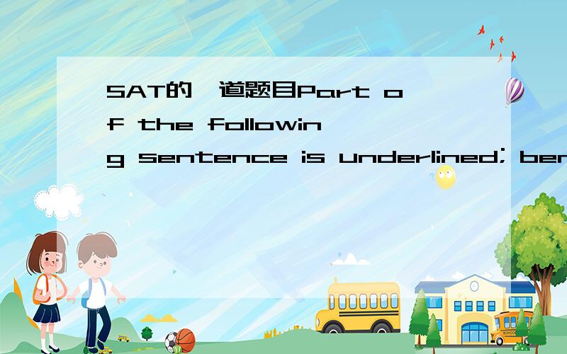 SAT的一道题目Part of the following sentence is underlined; beneath the sentence are five ways of phrasing the underlined material.Select the option that produces the best sentence.If you think the original phrasing produces a better sentence tha