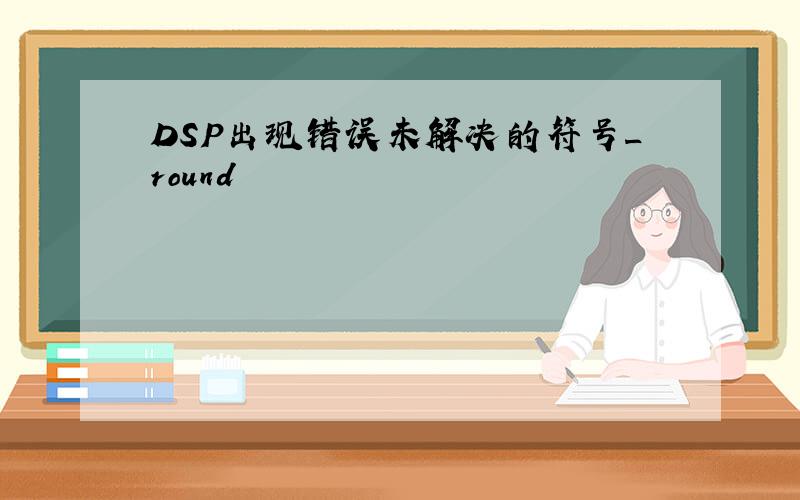DSP出现错误未解决的符号_round