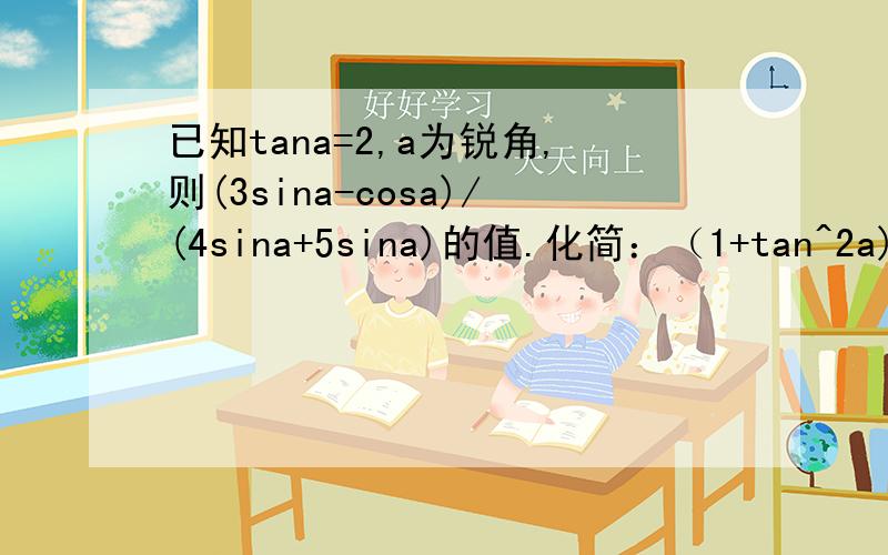 已知tana=2,a为锐角,则(3sina-cosa)/(4sina+5sina)的值.化简：（1+tan^2a)/(tana+cosa)