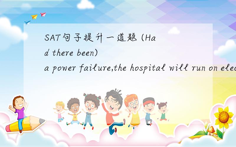 SAT句子提升一道题 (Had there been) a power failure,the hospital will run on electricity from its own generators,which can operate for 200 hours.正确答案是括号里面的改为Should there be,为什么?咦should是虚拟语气？它啥时