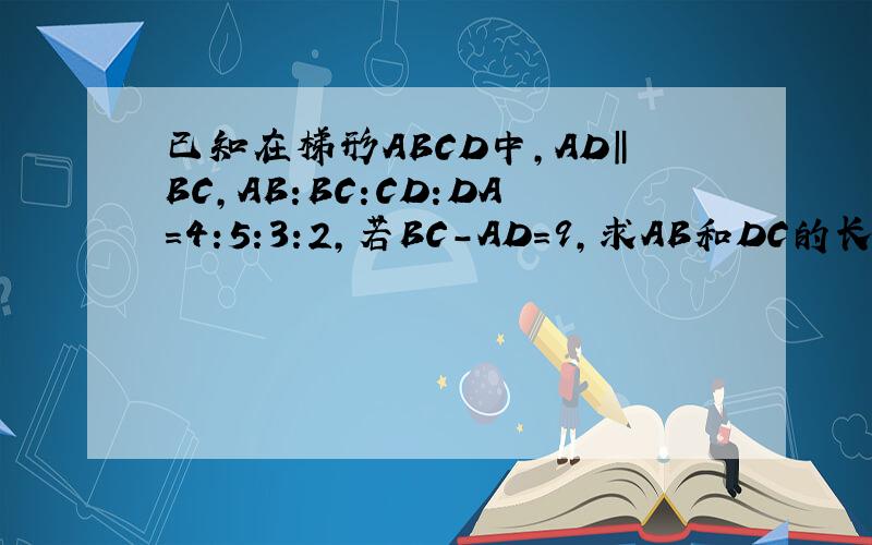 已知在梯形ABCD中,AD‖BC,AB:BC:CD:DA=4:5:3:2,若BC-AD=9,求AB和DC的长.