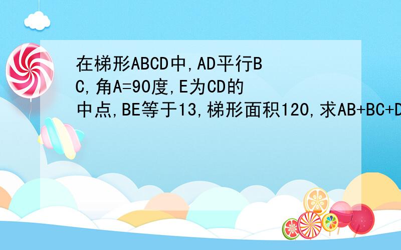 在梯形ABCD中,AD平行BC,角A=90度,E为CD的中点,BE等于13,梯形面积120,求AB+BC+DA=