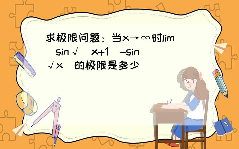 求极限问题：当x→∞时lim（sin√（x+1）-sin√x）的极限是多少