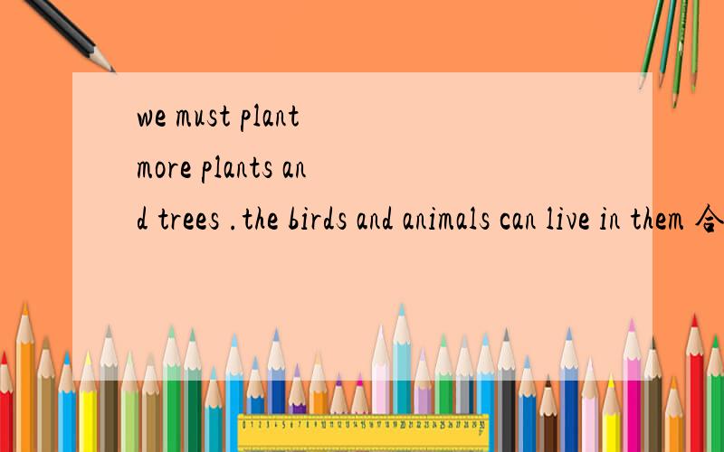 we must plant more plants and trees .the birds and animals can live in them 合并为一句we must plant more plants and trees ____the birds and animals ____live in.