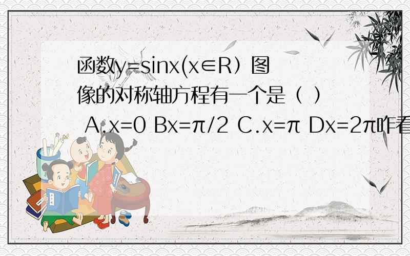 函数y=sinx(x∈R）图像的对称轴方程有一个是（ ） A.x=0 Bx=π/2 C.x=π Dx=2π咋看都是B