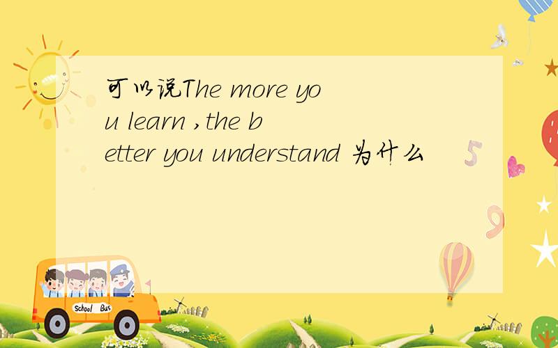 可以说The more you learn ,the better you understand 为什么