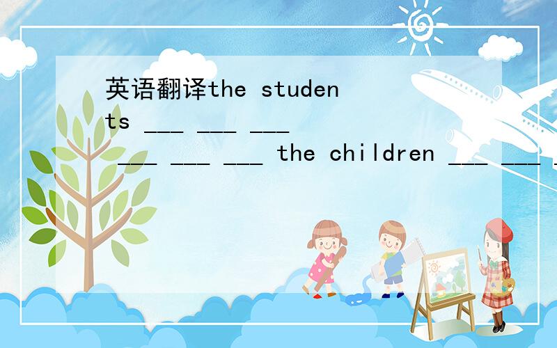 英语翻译the students ___ ___ ___ ___ ___ ___ the children ___ ___ ___.