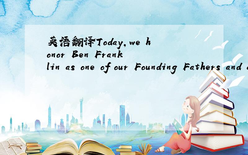英语翻译Today,we honor Ben Franklin as one of our Founding Fathers and as one of America's greatest citizens.