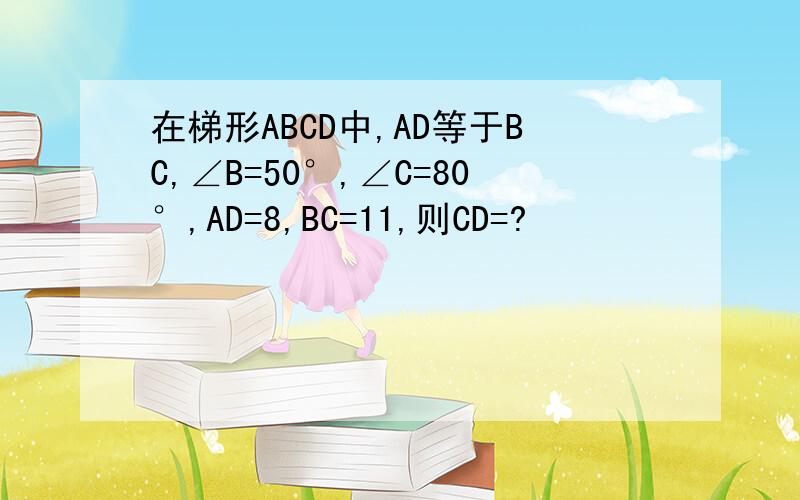 在梯形ABCD中,AD等于BC,∠B=50°,∠C=80°,AD=8,BC=11,则CD=?