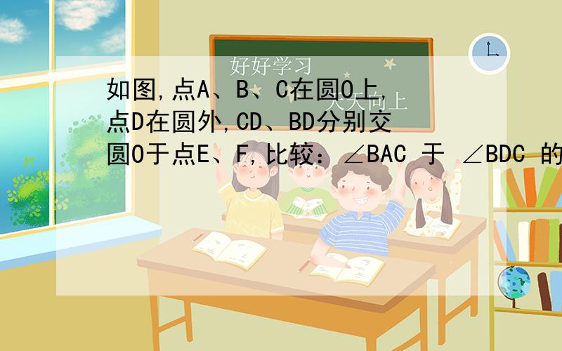 如图,点A、B、C在圆O上,点D在圆外,CD、BD分别交圆O于点E、F,比较：∠BAC 于 ∠BDC 的大小.