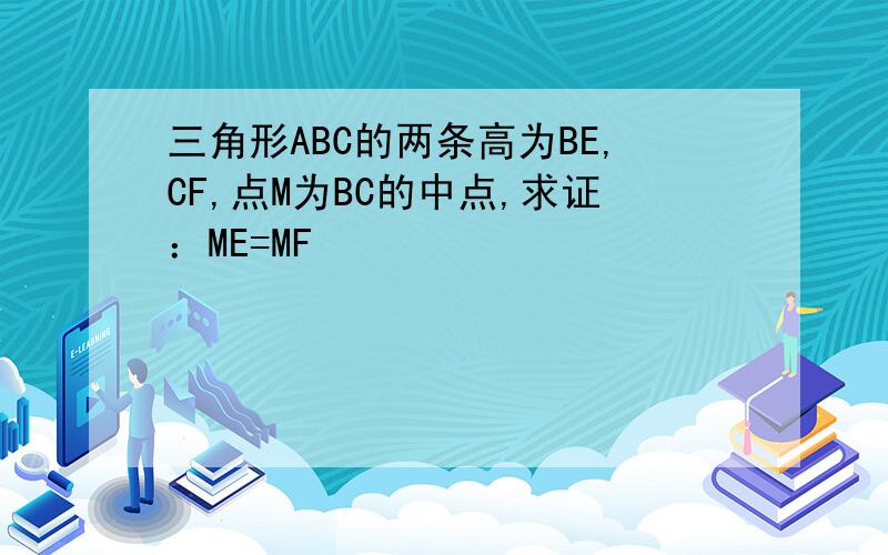 三角形ABC的两条高为BE,CF,点M为BC的中点,求证：ME=MF