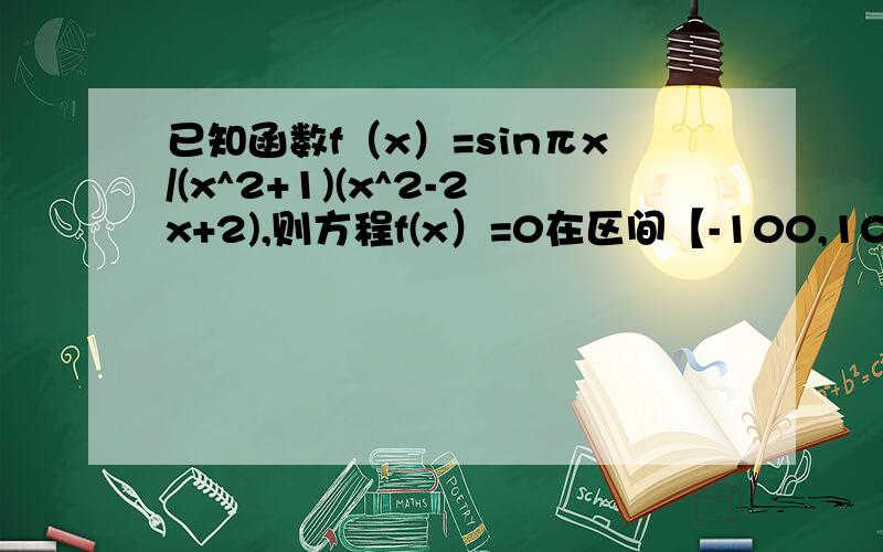 已知函数f（x）=sinπx/(x^2+1)(x^2-2x+2),则方程f(x）=0在区间【-100,100】上的根的个数是