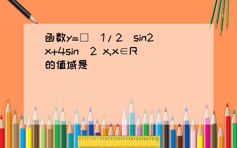 函数y=□(1/2)sin2x+4sin^2 x,x∈R的值域是
