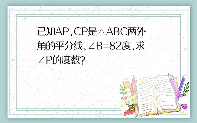 已知AP,CP是△ABC两外角的平分线,∠B=82度,求∠P的度数?