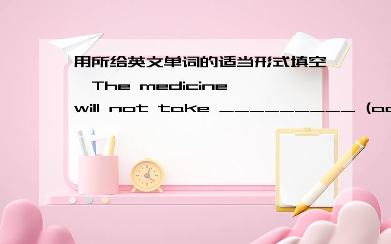 用所给英文单词的适当形式填空,The medicine will not take _________ (act) for two hours.