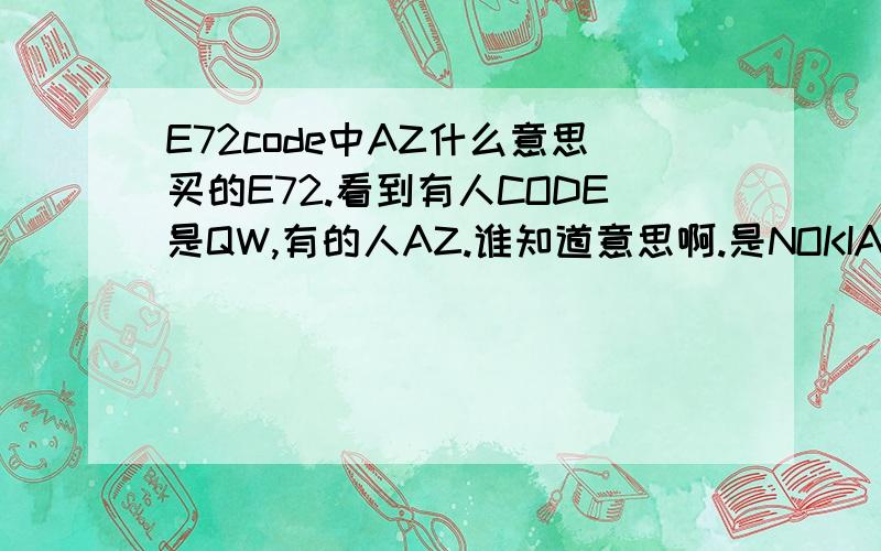E72code中AZ什么意思买的E72.看到有人CODE是QW,有的人AZ.谁知道意思啊.是NOKIA E72手机的CODE