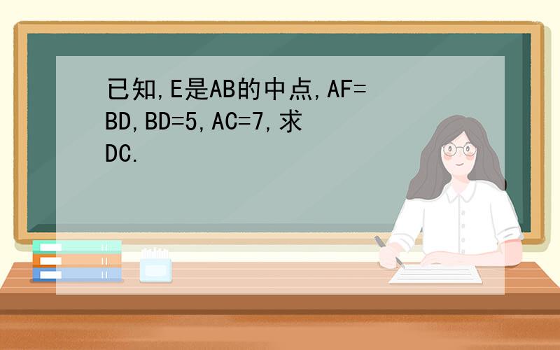 已知,E是AB的中点,AF=BD,BD=5,AC=7,求DC.