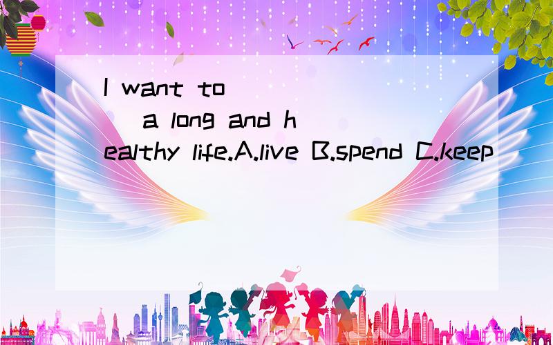 I want to _____ a long and healthy life.A.live B.spend C.keep