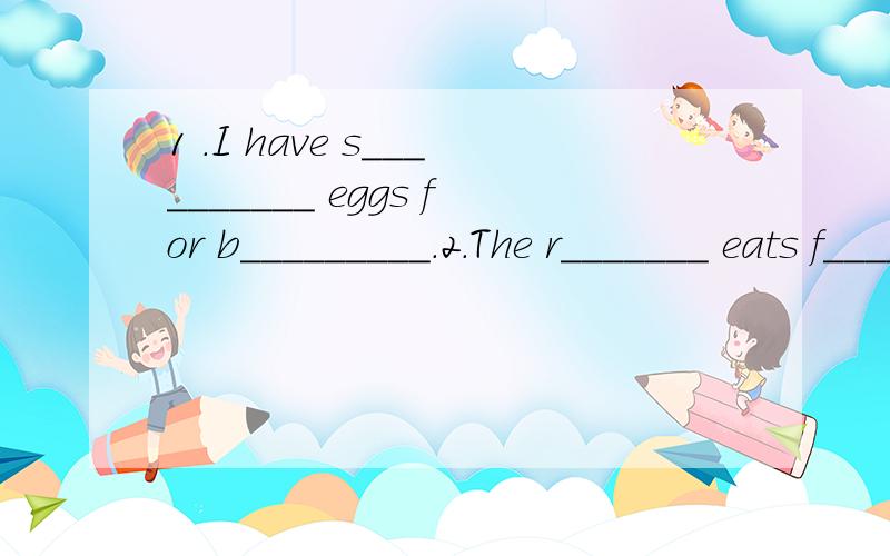 1 .I have s__________ eggs for b_________.2.The r_______ eats f______,like apples and bananas.3.They eat c_______ for d________.4.My brother doesn’t like h_______ d________,like ice cream and sweets( 糖果).5.We have many v________ at l________,li