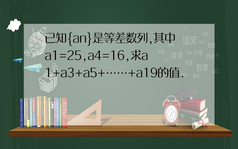 已知{an}是等差数列,其中a1=25,a4=16,求a1+a3+a5+……+a19的值.