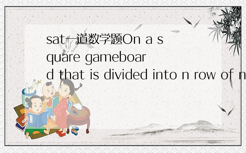 sat一道数学题On a square gameboard that is divided into n row of n squares each,k of these squares lie along the boundary of the gameboard.Which of the following is a possible value for A.10 B.25 C.34 D.43 E.52不明白题目在说什么哟…