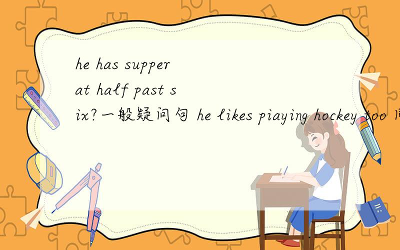 he has supper at half past six?一般疑问句 he likes piaying hockey too 同义句