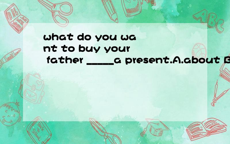what do you want to buy your father _____a present.A.about B.for C.as D.with