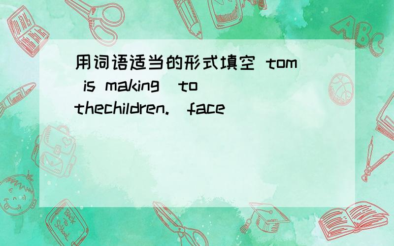 用词语适当的形式填空 tom is making_to thechildren.（face）