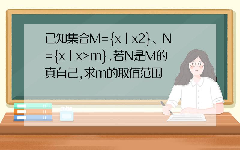 已知集合M={x|x2}、N={x|x>m}.若N是M的真自己,求m的取值范围