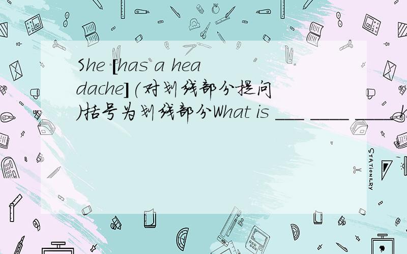 She [has a headache](对划线部分提问）括号为划线部分What is ___ ____ ____ her
