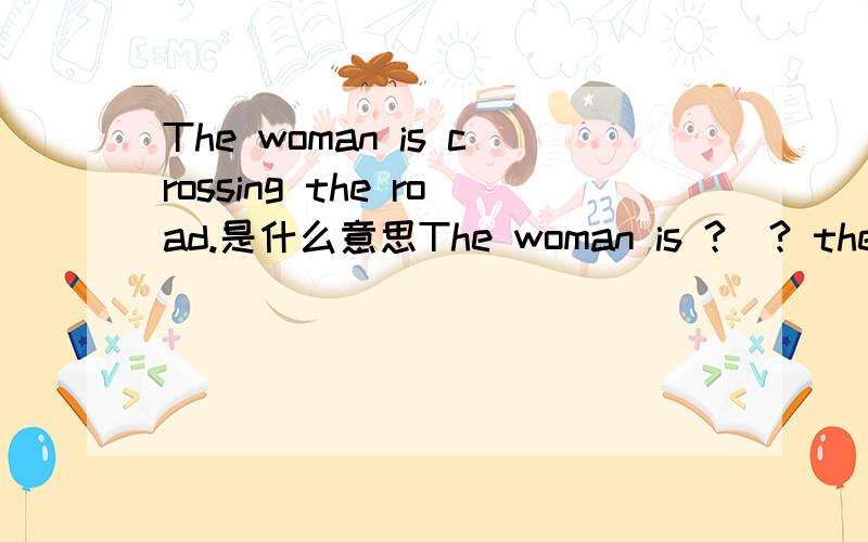 The woman is crossing the road.是什么意思The woman is ?  ? the road.俩问号中填什么好?The woman is crossing the road.又是什么意思?