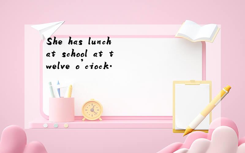 She has lunch at school at twelve o'ciock.