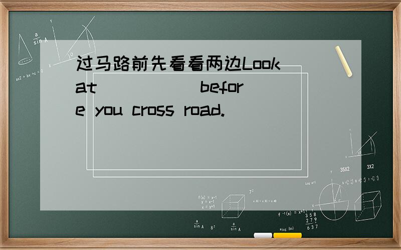 过马路前先看看两边Look at () () before you cross road.