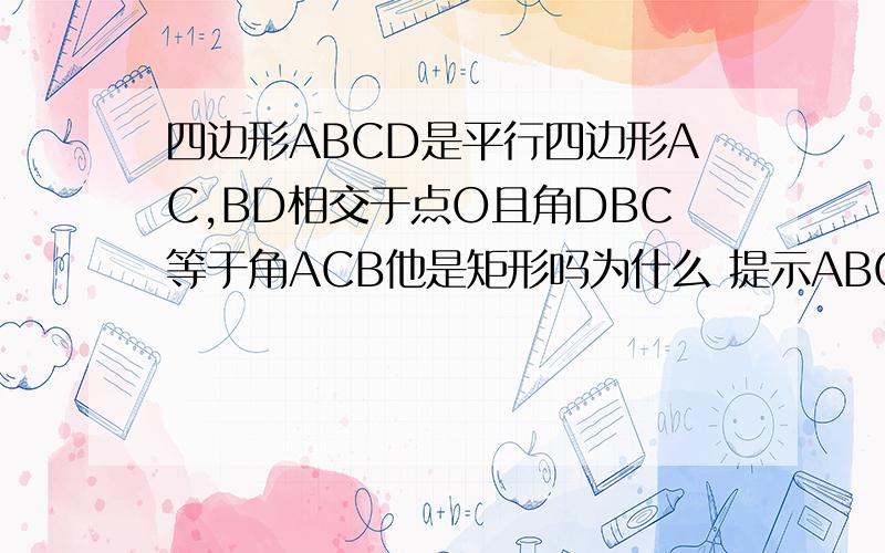四边形ABCD是平行四边形AC,BD相交于点O且角DBC等于角ACB他是矩形吗为什么 提示ABCD是矩形
