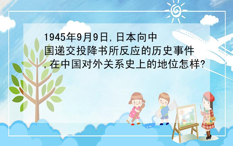 1945年9月9日,日本向中国递交投降书所反应的历史事件,在中国对外关系史上的地位怎样?