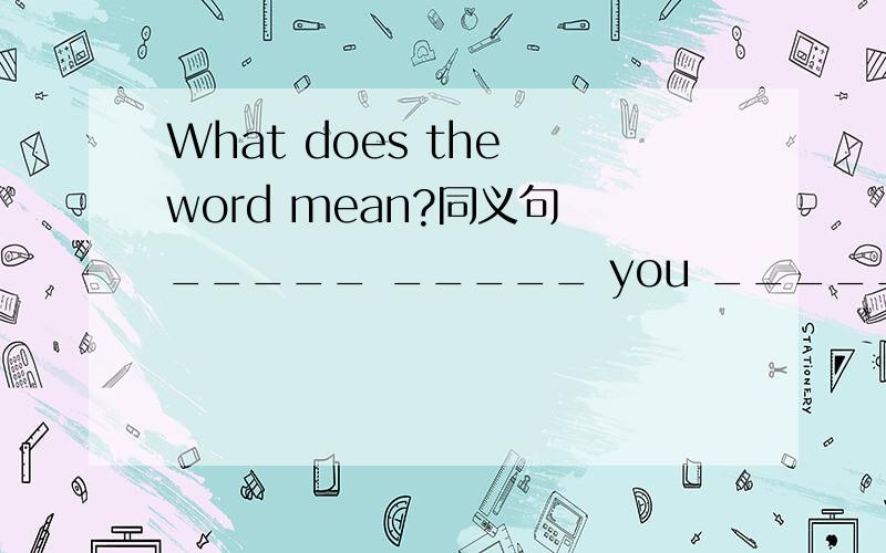 What does the word mean?同义句 _____ _____ you _____ by the word?_____ the _____ of the word?