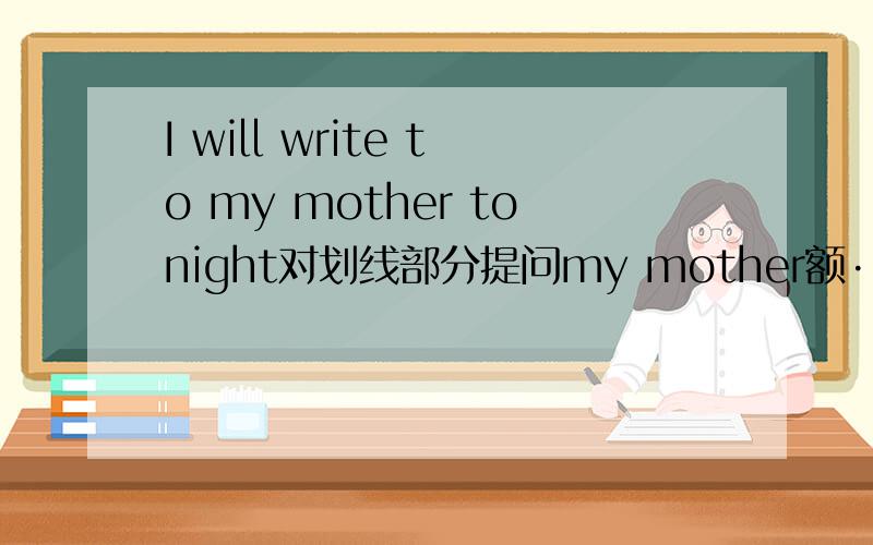 I will write to my mother tonight对划线部分提问my mother额···是用WHO提问?