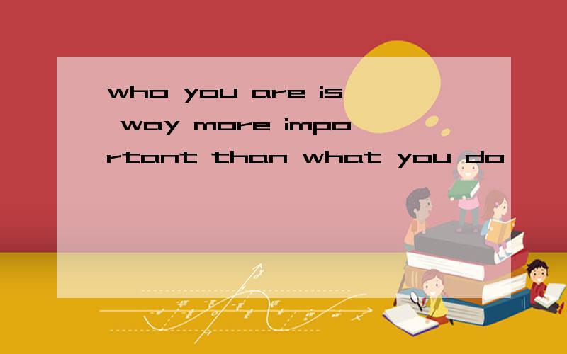 who you are is way more important than what you do