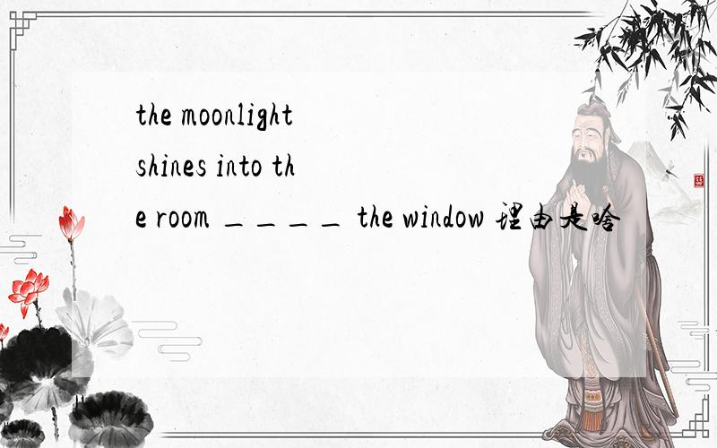 the moonlight shines into the room ____ the window 理由是啥