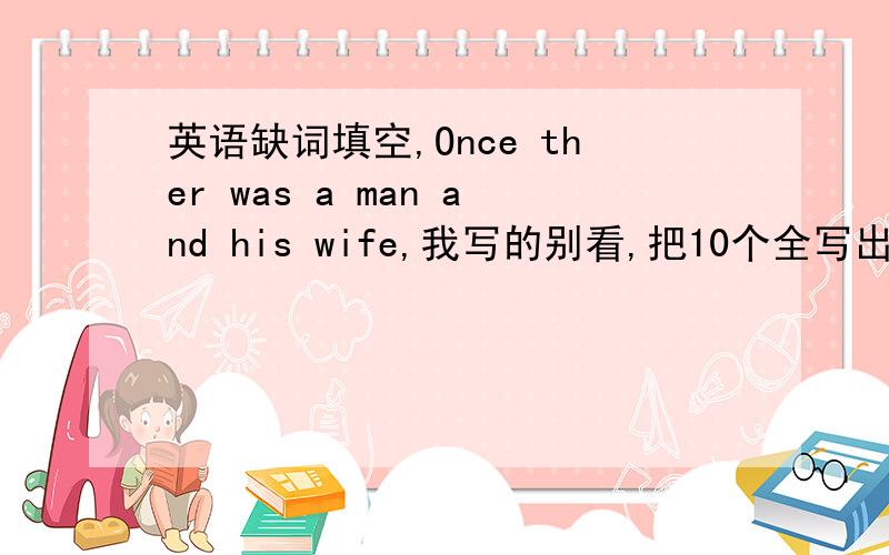 英语缺词填空,Once ther was a man and his wife,我写的别看,把10个全写出来