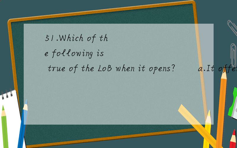 51.Which of the following is true of the LoB when it opens?　　a.It offers better learning tools　　b.It reaches users in different ways　　c.It provides users with smart phone　　d.It allows users to enrich its material　　e.It gives non-s