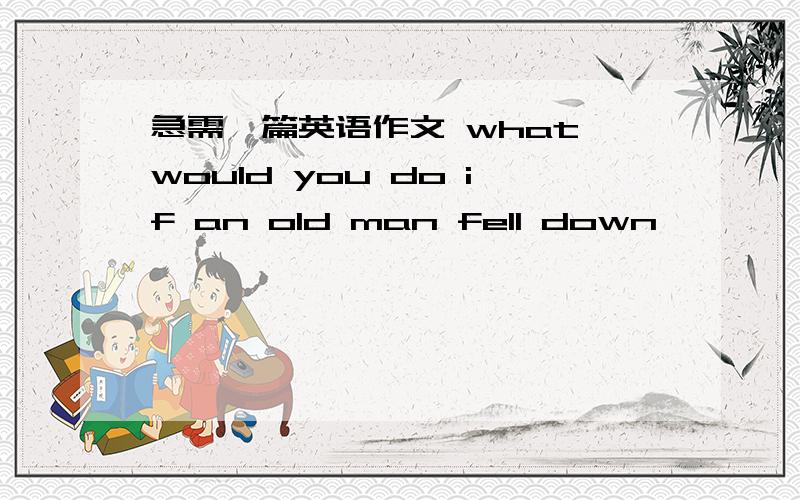 急需一篇英语作文 what would you do if an old man fell down