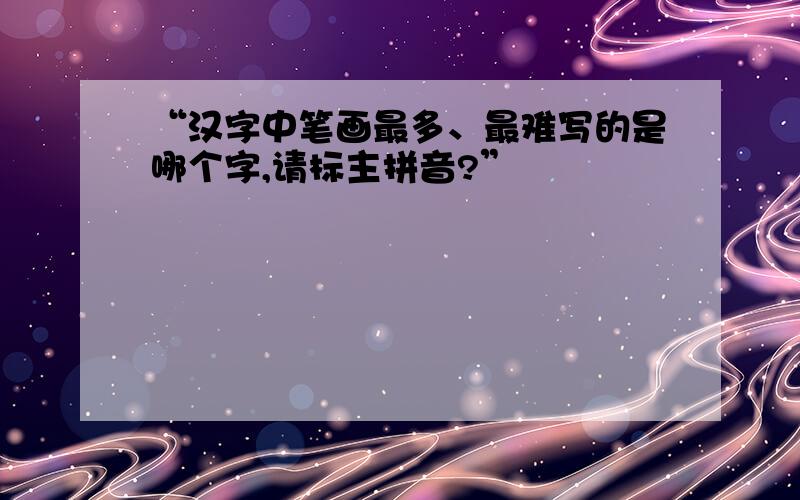 “汉字中笔画最多、最难写的是哪个字,请标主拼音?”