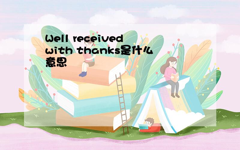 Well received with thanks是什么意思