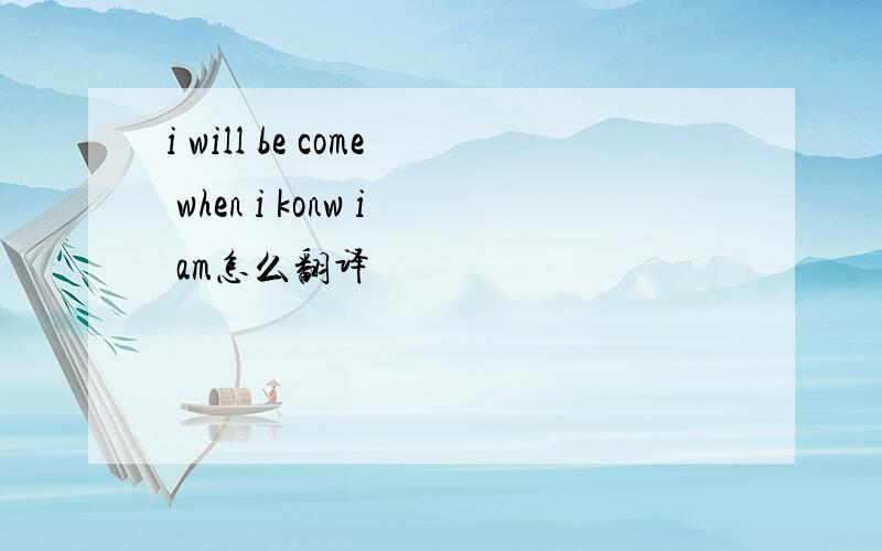 i will be come when i konw i am怎么翻译