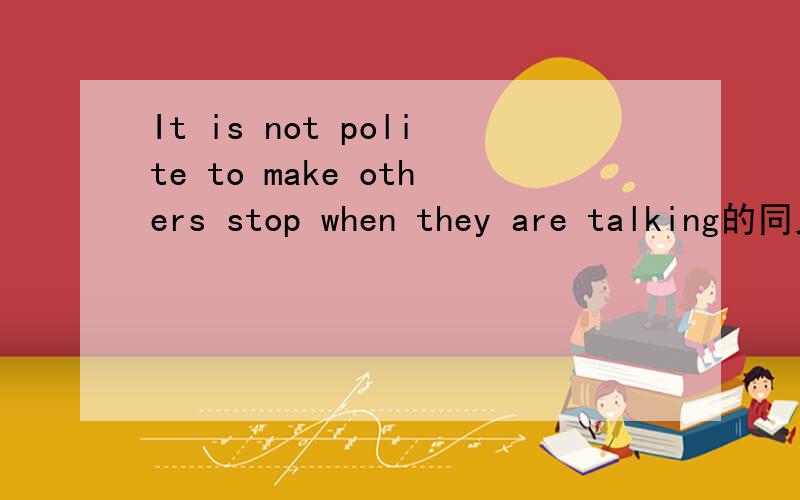 It is not polite to make others stop when they are talking的同义句