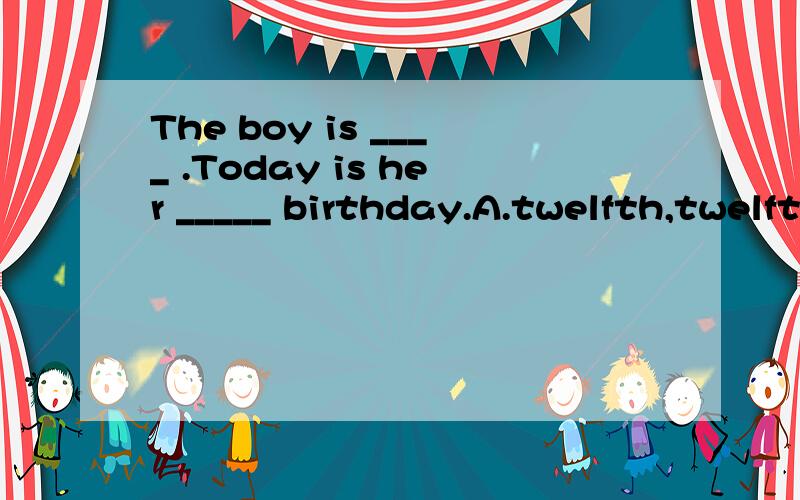The boy is ____ .Today is her _____ birthday.A.twelfth,twelfth B.twelve,twelfth C.twelfth,twelveD.twelve,twelve